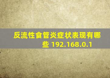 反流性食管炎症状表现有哪些 192.168.0.1